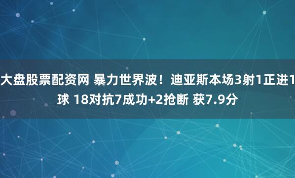 大盘股票配资网 暴力世界波！迪亚斯本场3射1正进1球 18对抗7成功+2抢断 获7.9分
