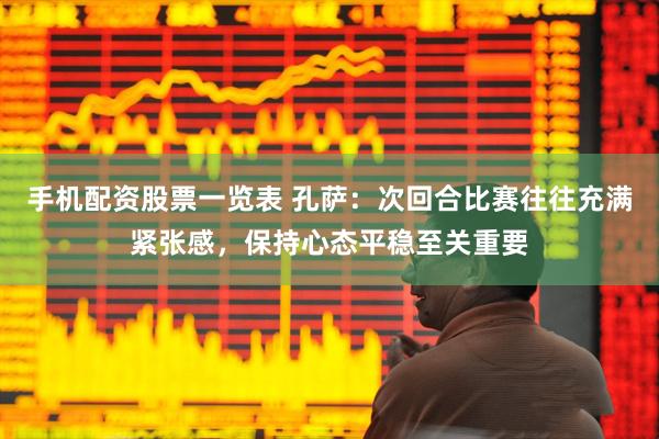 手机配资股票一览表 孔萨：次回合比赛往往充满紧张感，保持心态平稳至关重要