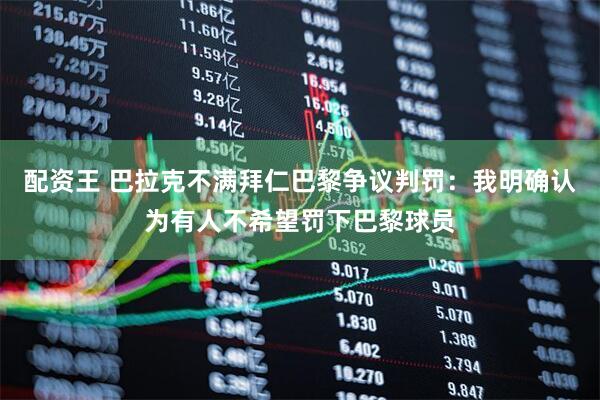 配资王 巴拉克不满拜仁巴黎争议判罚：我明确认为有人不希望罚下巴黎球员