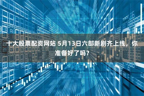 十大股票配资网站 5月13日六部新剧齐上线，你准备好了吗？