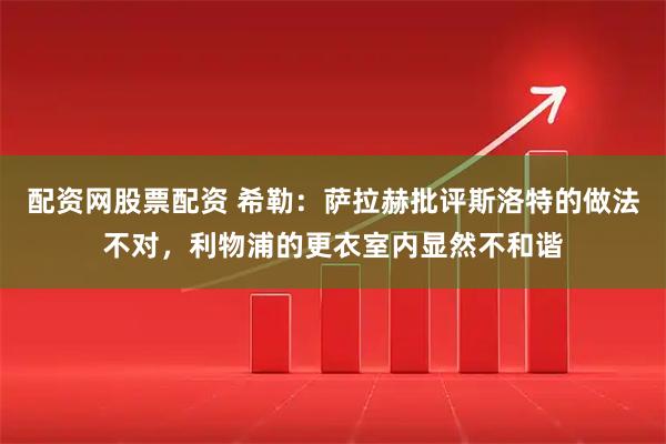配资网股票配资 希勒：萨拉赫批评斯洛特的做法不对，利物浦的更衣室内显然不和谐
