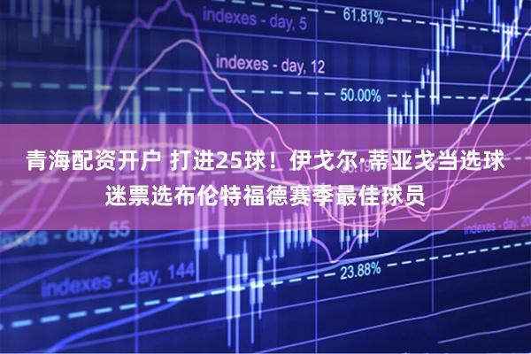 青海配资开户 打进25球！伊戈尔·蒂亚戈当选球迷票选布伦特福德赛季最佳球员