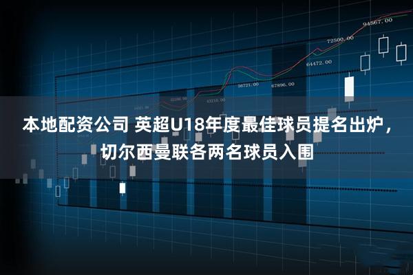 本地配资公司 英超U18年度最佳球员提名出炉，切尔西曼联各两名球员入围