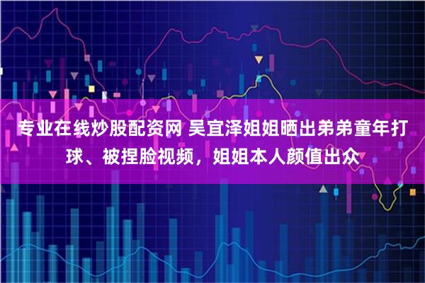 专业在线炒股配资网 吴宜泽姐姐晒出弟弟童年打球、被捏脸视频，姐姐本人颜值出众