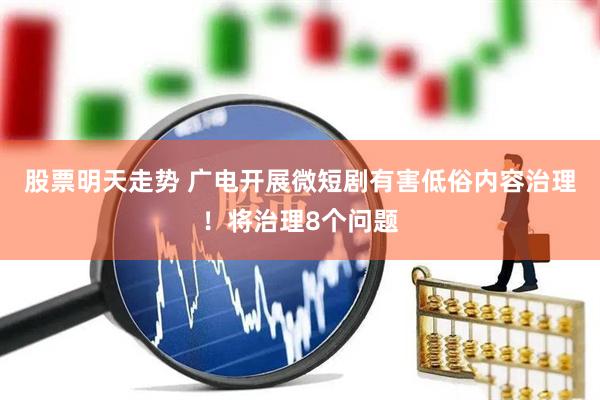 股票明天走势 广电开展微短剧有害低俗内容治理！将治理8个问题