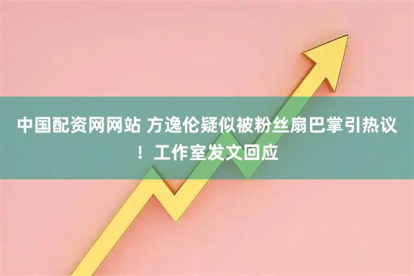 中国配资网网站 方逸伦疑似被粉丝扇巴掌引热议！工作室发文回应