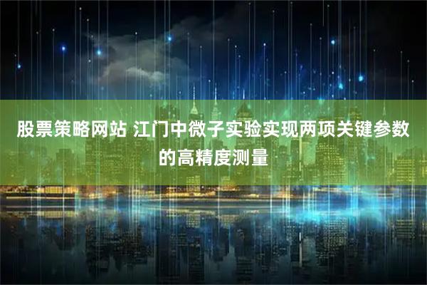 股票策略网站 江门中微子实验实现两项关键参数的高精度测量