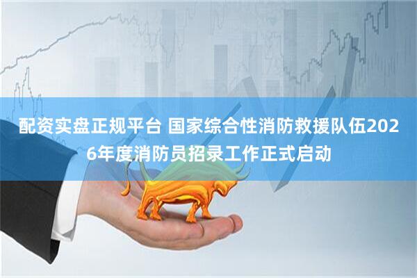 配资实盘正规平台 国家综合性消防救援队伍2026年度消防员招录工作正式启动