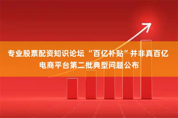 专业股票配资知识论坛 “百亿补贴”并非真百亿 电商平台第二批典型问题公布