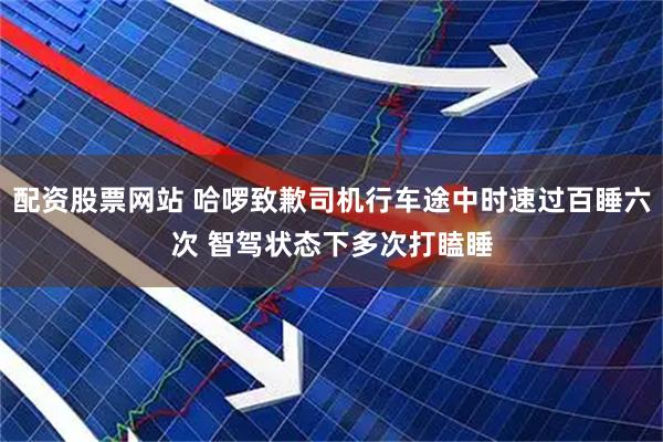 配资股票网站 哈啰致歉司机行车途中时速过百睡六次 智驾状态下多次打瞌睡