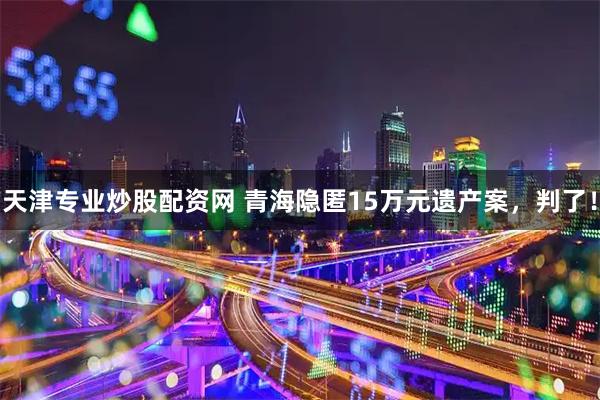 天津专业炒股配资网 青海隐匿15万元遗产案，判了！