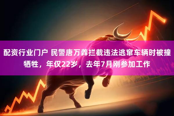 配资行业门户 民警唐万羴拦截违法逃窜车辆时被撞牺牲，年仅22岁，去年7月刚参加工作