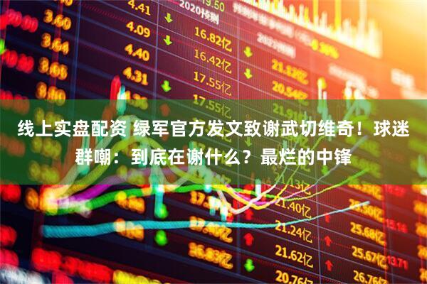 线上实盘配资 绿军官方发文致谢武切维奇！球迷群嘲：到底在谢什么？最烂的中锋