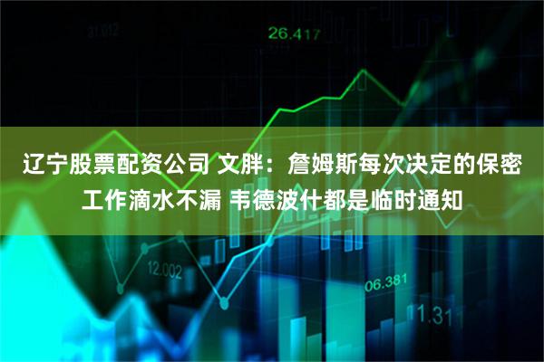 辽宁股票配资公司 文胖：詹姆斯每次决定的保密工作滴水不漏 韦德波什都是临时通知