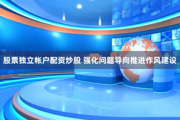 股票独立帐户配资炒股 强化问题导向推进作风建设