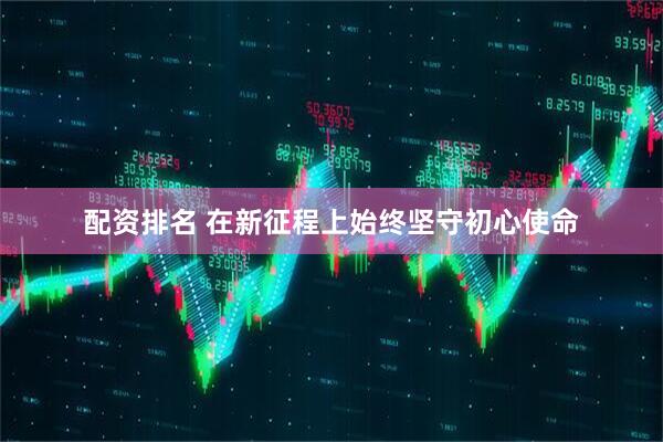 配资排名 在新征程上始终坚守初心使命