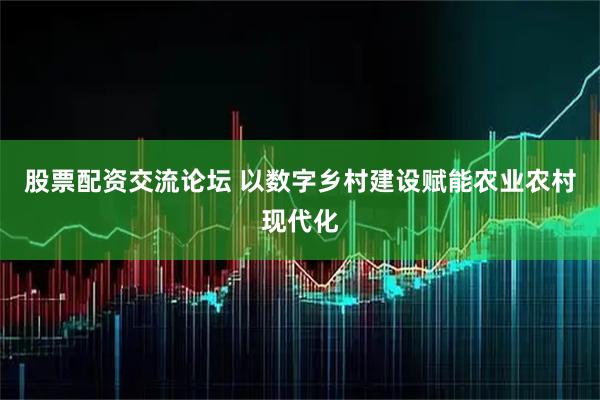 股票配资交流论坛 以数字乡村建设赋能农业农村现代化