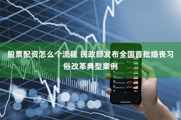 股票配资怎么个流程 民政部发布全国首批婚丧习俗改革典型案例