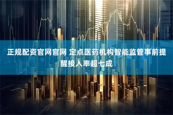 正规配资官网官网 定点医药机构智能监管事前提醒接入率超七成