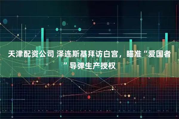 天津配资公司 泽连斯基拜访白宫，瞄准“爱国者”导弹生产授权
