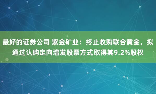 最好的证券公司 紫金矿业：终止收购联合黄金，拟通过认购定向增发股票方式取得其9.2%股权