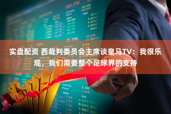 实盘配资 西裁判委员会主席谈皇马TV：我很乐观，我们需要整个足球界的支持