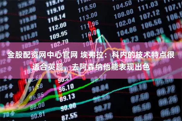 金股配资网中心官网 埃弗拉：科内的技术特点很适合英超，去阿森纳他能表现出色